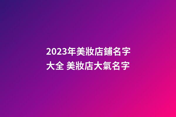 2023年美妝店鋪名字大全 美妝店大氣名字-第1張-店鋪起名-玄機派